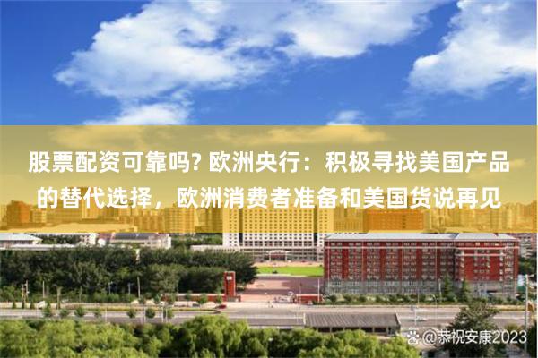 股票配资可靠吗? 欧洲央行：积极寻找美国产品的替代选择，欧洲消费者准备和美国货说再见