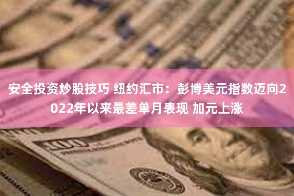 安全投资炒股技巧 纽约汇市：彭博美元指数迈向2022年以来最差单月表现 加元上涨
