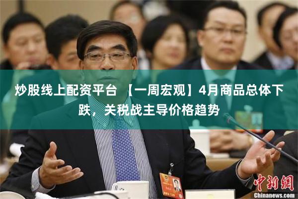 炒股线上配资平台 【一周宏观】4月商品总体下跌，关税战主导价格趋势