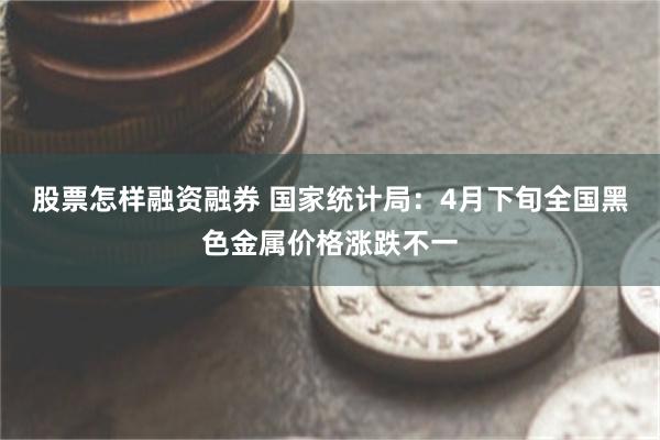股票怎样融资融券 国家统计局：4月下旬全国黑色金属价格涨跌不一