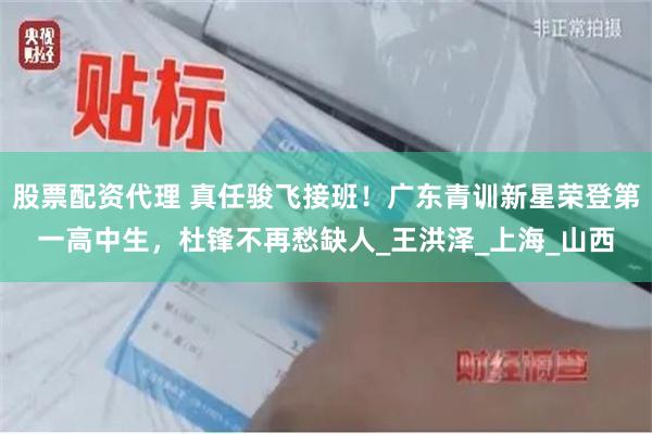 股票配资代理 真任骏飞接班！广东青训新星荣登第一高中生，杜锋不再愁缺人_王洪泽_上海_山西