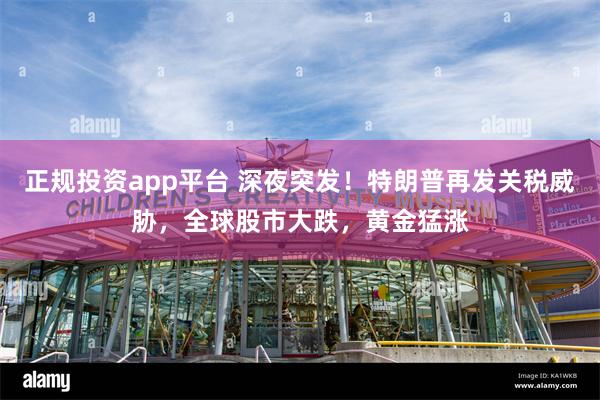 正规投资app平台 深夜突发！特朗普再发关税威胁，全球股市大跌，黄金猛涨