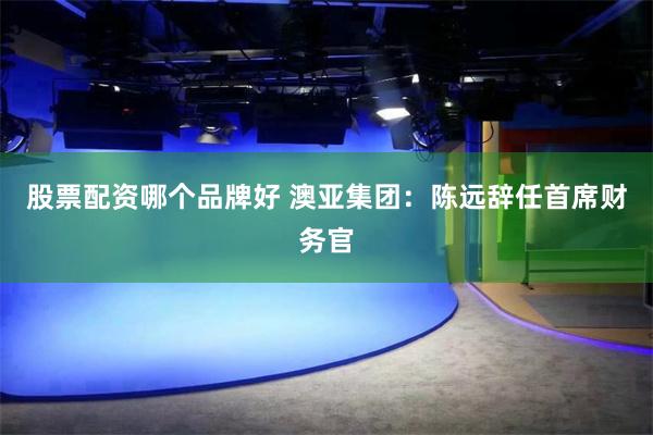 股票配资哪个品牌好 澳亚集团：陈远辞任首席财务官