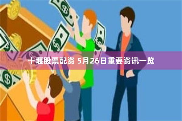 十堰股票配资 5月26日重要资讯一览