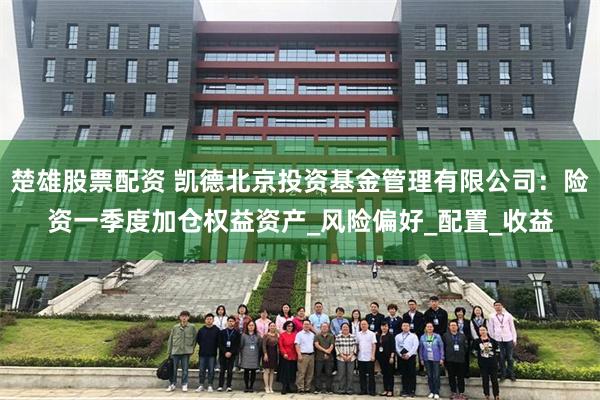 楚雄股票配资 凯德北京投资基金管理有限公司：险资一季度加仓权益资产_风险偏好_配置_收益