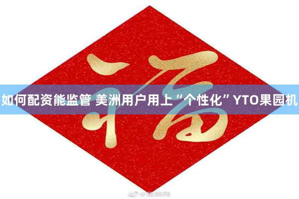 如何配资能监管 美洲用户用上“个性化”YTO果园机