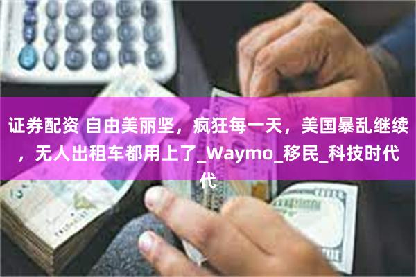 证券配资 自由美丽坚，疯狂每一天，美国暴乱继续，无人出租车都用上了_Waymo_移民_科技时代