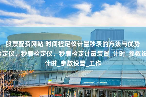股票配资网站 时间检定仪计量秒表的方法与优势、时间检定仪、秒表检定仪、秒表检定计量装置_计时_参数设置_工作