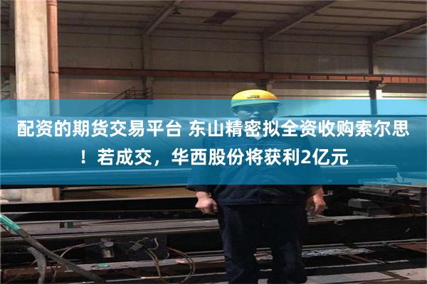 配资的期货交易平台 东山精密拟全资收购索尔思！若成交，华西股份将获利2亿元