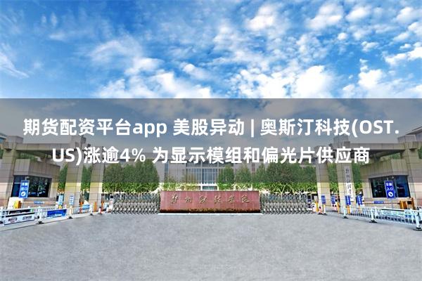 期货配资平台app 美股异动 | 奥斯汀科技(OST.US)涨逾4% 为显示模组和偏光片供应商