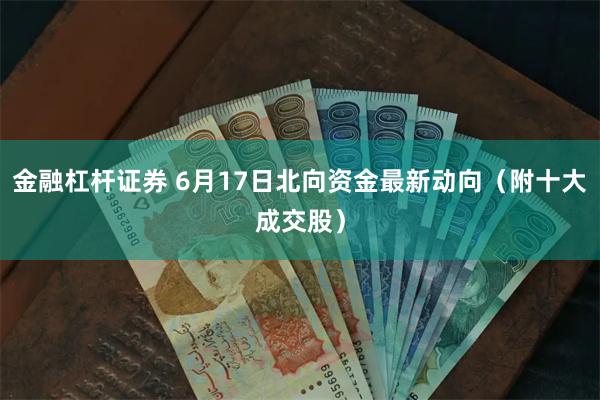 金融杠杆证券 6月17日北向资金最新动向（附十大成交股）