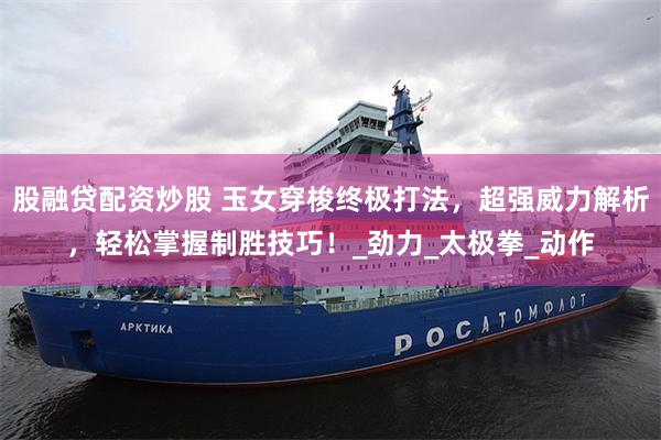 股融贷配资炒股 玉女穿梭终极打法，超强威力解析，轻松掌握制胜技巧！_劲力_太极拳_动作