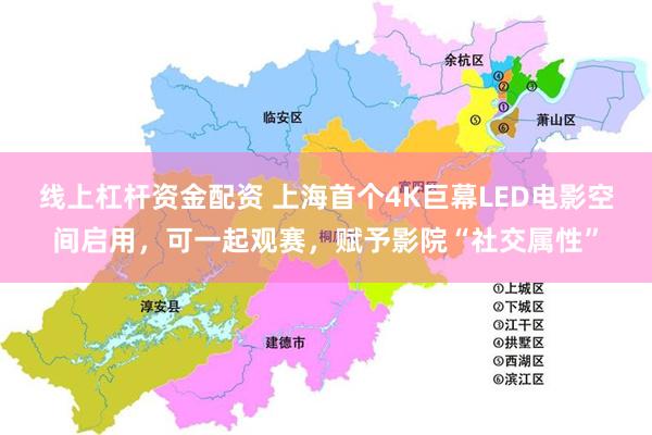线上杠杆资金配资 上海首个4K巨幕LED电影空间启用，可一起观赛，赋予影院“社交属性”