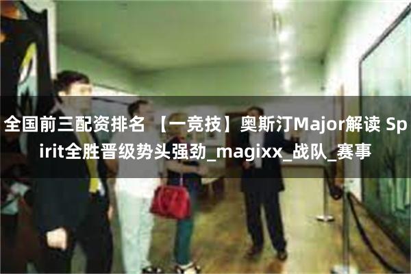 全国前三配资排名 【一竞技】奥斯汀Major解读 Spirit全胜晋级势头强劲_magixx_战队_赛事