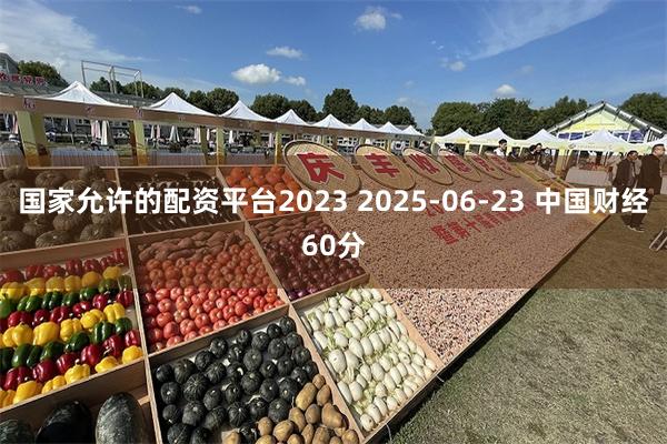国家允许的配资平台2023 2025-06-23 中国财经60分