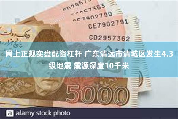 网上正规实盘配资杠杆 广东清远市清城区发生4.3级地震 震源深度10千米