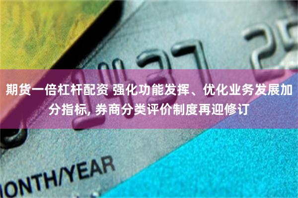 期货一倍杠杆配资 强化功能发挥、优化业务发展加分指标, 券商分类评价制度再迎修订