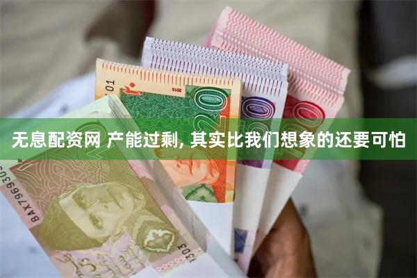 无息配资网 产能过剩, 其实比我们想象的还要可怕