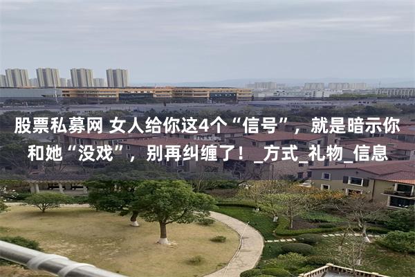 股票私募网 女人给你这4个“信号”，就是暗示你和她“没戏”，别再纠缠了！_方式_礼物_信息