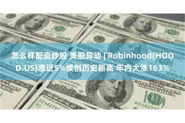 怎么样配资炒股 美股异动 | Robinhood(HOOD.US)涨近5%续创历史新高 年内大涨163%