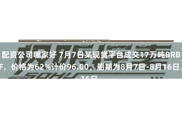 配资公司哪家好 7月7日某现货平台成交17万吨BRBF，价格为62%计价96.00，船期为8月7日-8月16日。